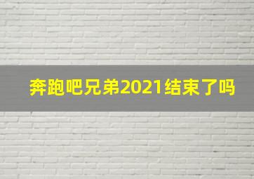 奔跑吧兄弟2021结束了吗