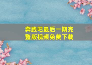 奔跑吧最后一期完整版视频免费下载