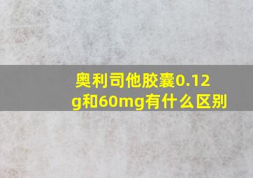 奥利司他胶囊0.12g和60mg有什么区别