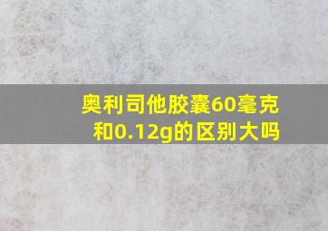 奥利司他胶囊60毫克和0.12g的区别大吗