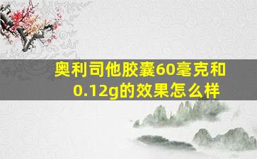 奥利司他胶囊60毫克和0.12g的效果怎么样