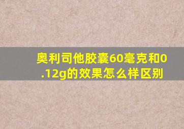 奥利司他胶囊60毫克和0.12g的效果怎么样区别