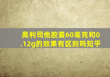 奥利司他胶囊60毫克和0.12g的效果有区别吗知乎