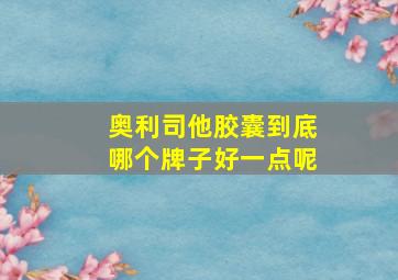 奥利司他胶囊到底哪个牌子好一点呢