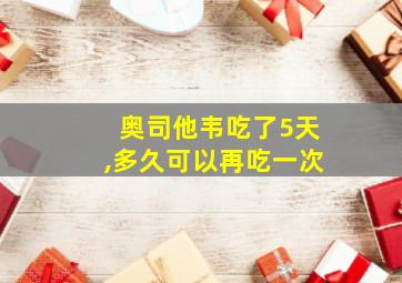 奥司他韦吃了5天,多久可以再吃一次