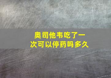 奥司他韦吃了一次可以停药吗多久