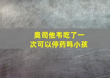 奥司他韦吃了一次可以停药吗小孩