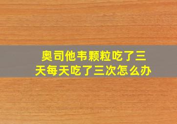 奥司他韦颗粒吃了三天每天吃了三次怎么办