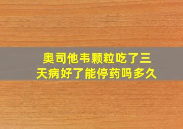 奥司他韦颗粒吃了三天病好了能停药吗多久