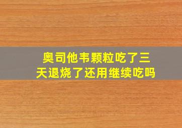 奥司他韦颗粒吃了三天退烧了还用继续吃吗