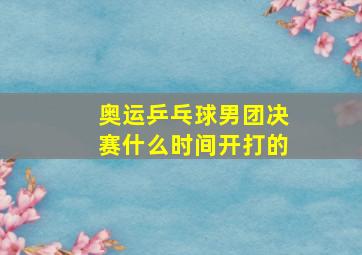 奥运乒乓球男团决赛什么时间开打的