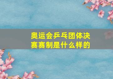 奥运会乒乓团体决赛赛制是什么样的