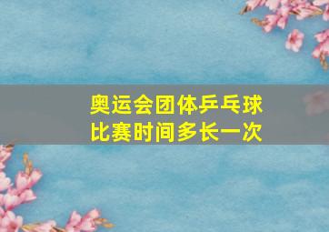 奥运会团体乒乓球比赛时间多长一次