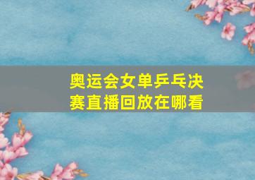 奥运会女单乒乓决赛直播回放在哪看