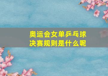 奥运会女单乒乓球决赛规则是什么呢