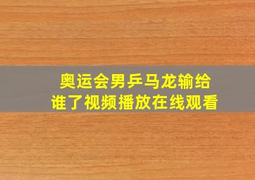 奥运会男乒马龙输给谁了视频播放在线观看