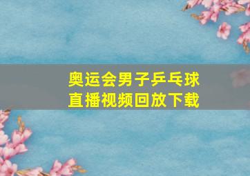 奥运会男子乒乓球直播视频回放下载