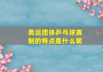 奥运团体乒乓球赛制的特点是什么呢