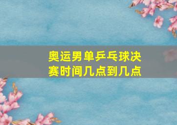 奥运男单乒乓球决赛时间几点到几点