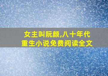 女主叫阮颜,八十年代重生小说免费阅读全文