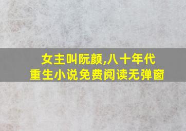 女主叫阮颜,八十年代重生小说免费阅读无弹窗