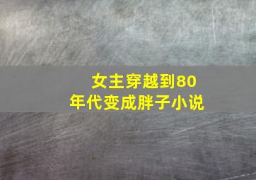 女主穿越到80年代变成胖子小说