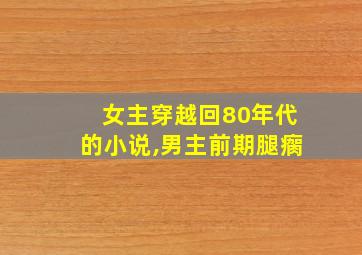 女主穿越回80年代的小说,男主前期腿瘸