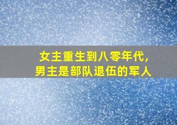 女主重生到八零年代,男主是部队退伍的军人