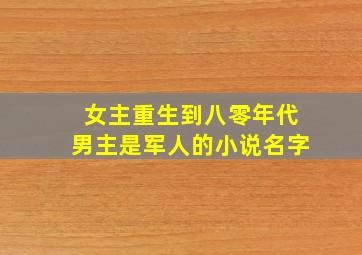 女主重生到八零年代男主是军人的小说名字