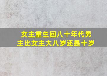 女主重生回八十年代男主比女主大八岁还是十岁