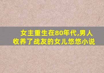 女主重生在80年代,男人收养了战友的女儿悠悠小说