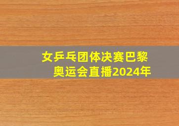 女乒乓团体决赛巴黎奥运会直播2024年