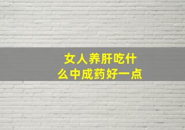 女人养肝吃什么中成药好一点