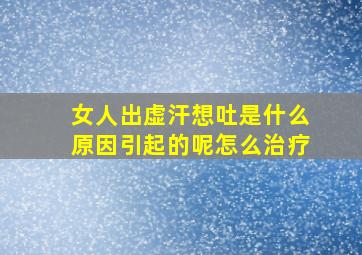 女人出虚汗想吐是什么原因引起的呢怎么治疗