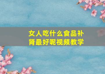 女人吃什么食品补肾最好呢视频教学