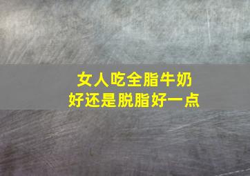 女人吃全脂牛奶好还是脱脂好一点