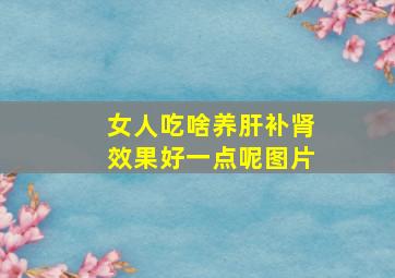 女人吃啥养肝补肾效果好一点呢图片