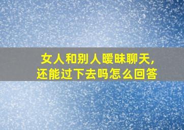 女人和别人暧昧聊天,还能过下去吗怎么回答