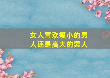 女人喜欢瘦小的男人还是高大的男人