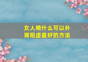 女人喝什么可以补肾阳虚最好的方法