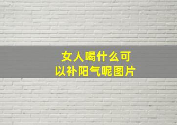 女人喝什么可以补阳气呢图片