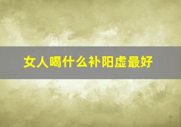 女人喝什么补阳虚最好