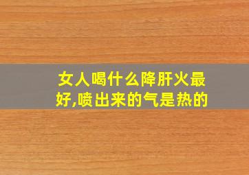 女人喝什么降肝火最好,喷出来的气是热的