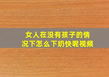 女人在没有孩子的情况下怎么下奶快呢视频