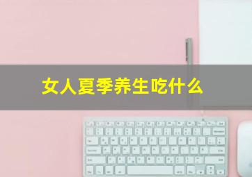 女人夏季养生吃什么