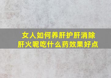 女人如何养肝护肝消除肝火呢吃什么药效果好点