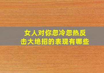 女人对你忽冷忽热反击大绝招的表现有哪些