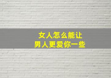 女人怎么能让男人更爱你一些