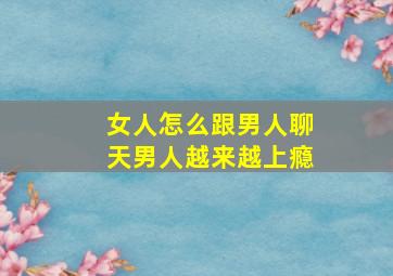 女人怎么跟男人聊天男人越来越上瘾