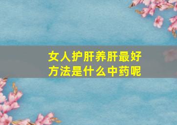 女人护肝养肝最好方法是什么中药呢